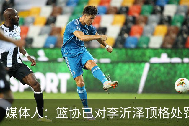 媒体人：篮协已对李沂泽顶格处罚 伪造身份证涉嫌违法