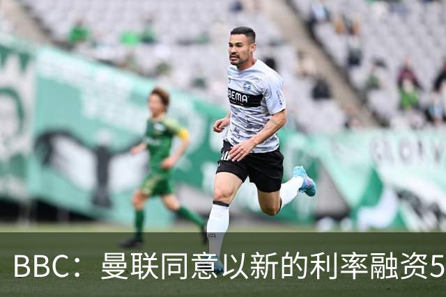 BBC：曼联同意以新的利率融资5.5亿美元，新贷款利率5.36%